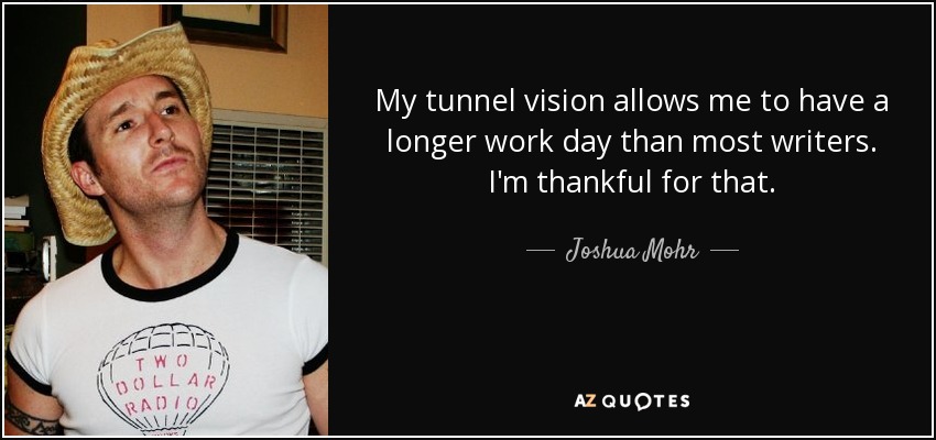 My tunnel vision allows me to have a longer work day than most writers. I'm thankful for that. - Joshua Mohr