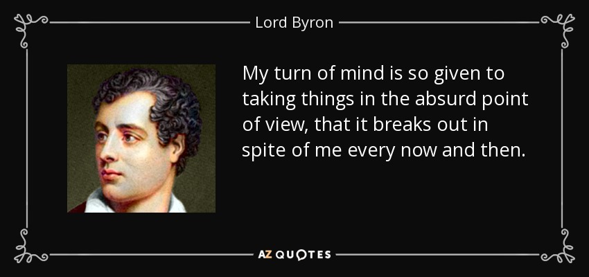 My turn of mind is so given to taking things in the absurd point of view, that it breaks out in spite of me every now and then. - Lord Byron