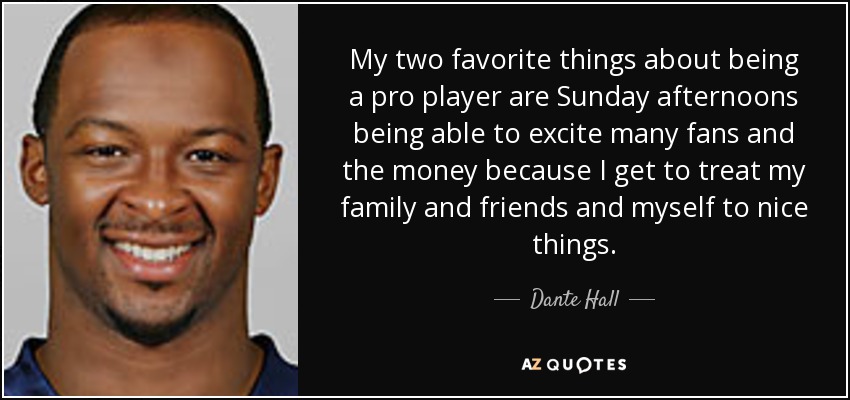 My two favorite things about being a pro player are Sunday afternoons being able to excite many fans and the money because I get to treat my family and friends and myself to nice things. - Dante Hall