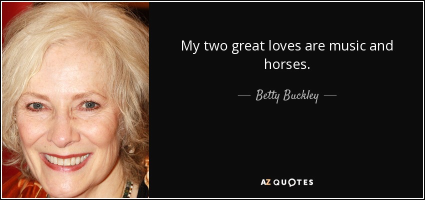 My two great loves are music and horses. - Betty Buckley