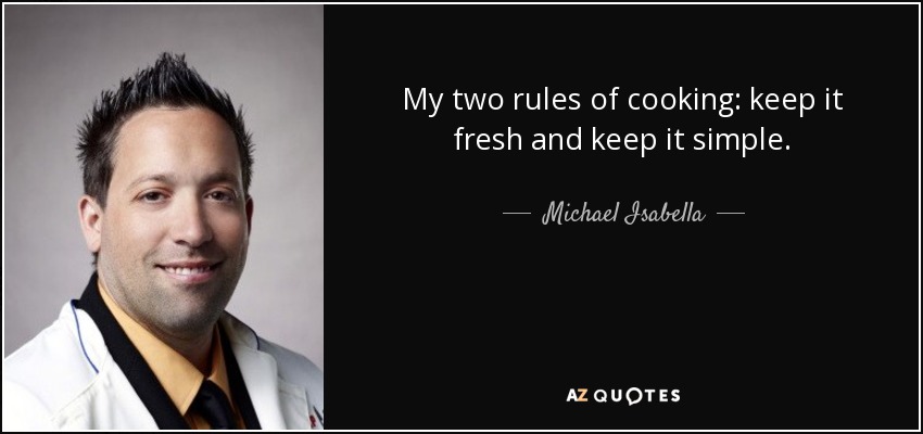 My two rules of cooking: keep it fresh and keep it simple. - Michael Isabella