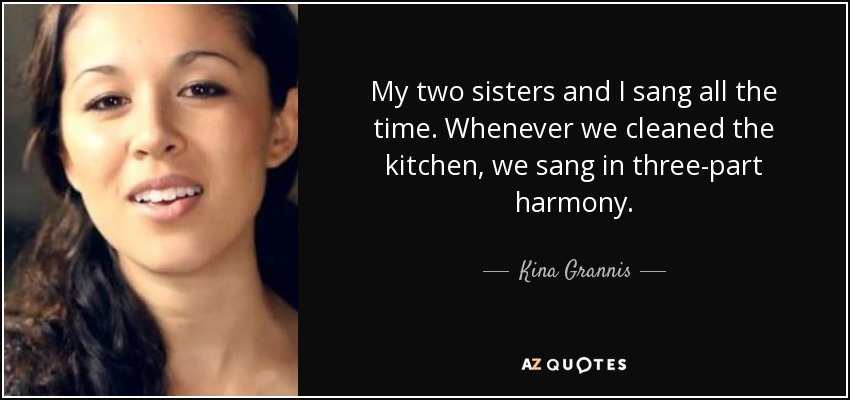 My two sisters and I sang all the time. Whenever we cleaned the kitchen, we sang in three-part harmony. - Kina Grannis