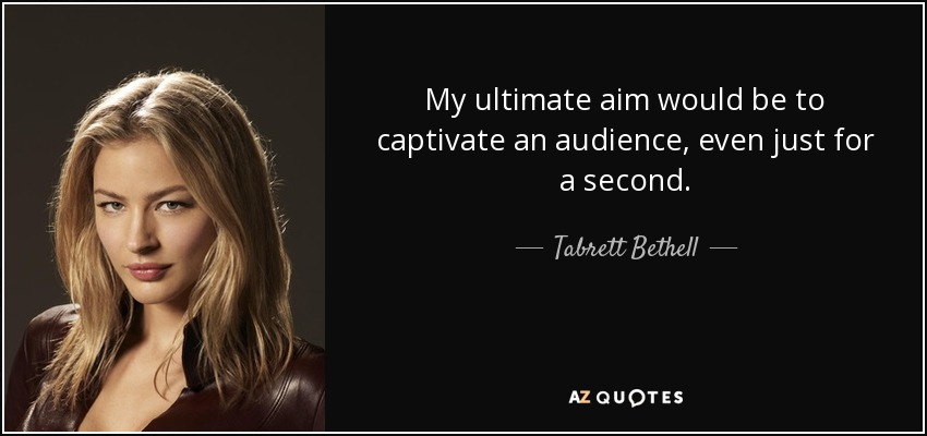 My ultimate aim would be to captivate an audience, even just for a second. - Tabrett Bethell