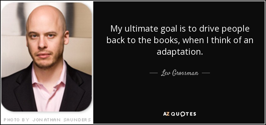 My ultimate goal is to drive people back to the books, when I think of an adaptation. - Lev Grossman