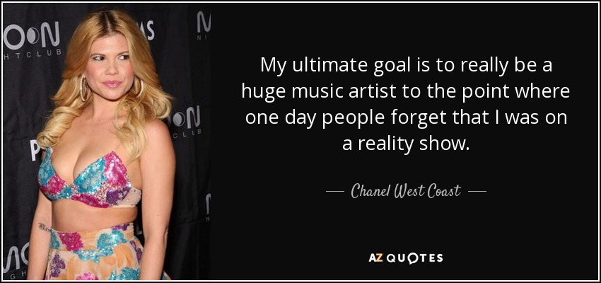 My ultimate goal is to really be a huge music artist to the point where one day people forget that I was on a reality show. - Chanel West Coast