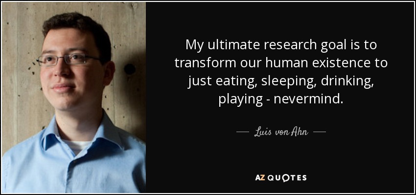 My ultimate research goal is to transform our human existence to just eating, sleeping, drinking, playing - nevermind. - Luis von Ahn