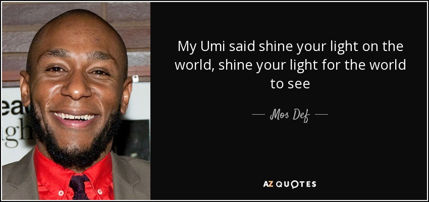 My Umi said shine your light on the world, shine your light for the world to see - Mos Def