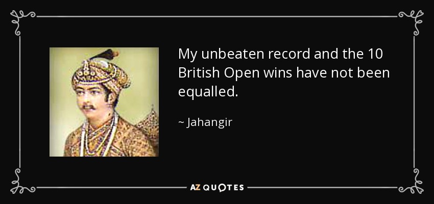 My unbeaten record and the 10 British Open wins have not been equalled. - Jahangir