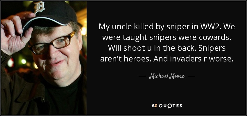 My uncle killed by sniper in WW2. We were taught snipers were cowards. Will shoot u in the back. Snipers aren't heroes. And invaders r worse. - Michael Moore