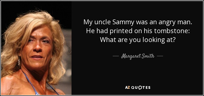 My uncle Sammy was an angry man. He had printed on his tombstone: What are you looking at? - Margaret Smith