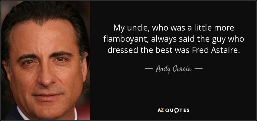 My uncle, who was a little more flamboyant, always said the guy who dressed the best was Fred Astaire. - Andy Garcia