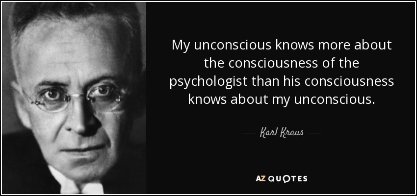 My unconscious knows more about the consciousness of the psychologist than his consciousness knows about my unconscious. - Karl Kraus