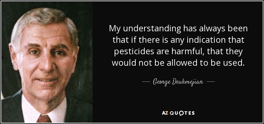 My understanding has always been that if there is any indication that pesticides are harmful, that they would not be allowed to be used. - George Deukmejian