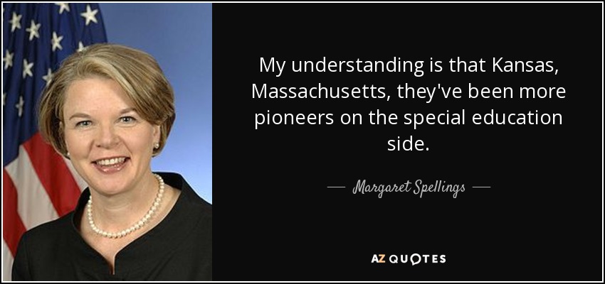 My understanding is that Kansas, Massachusetts, they've been more pioneers on the special education side. - Margaret Spellings