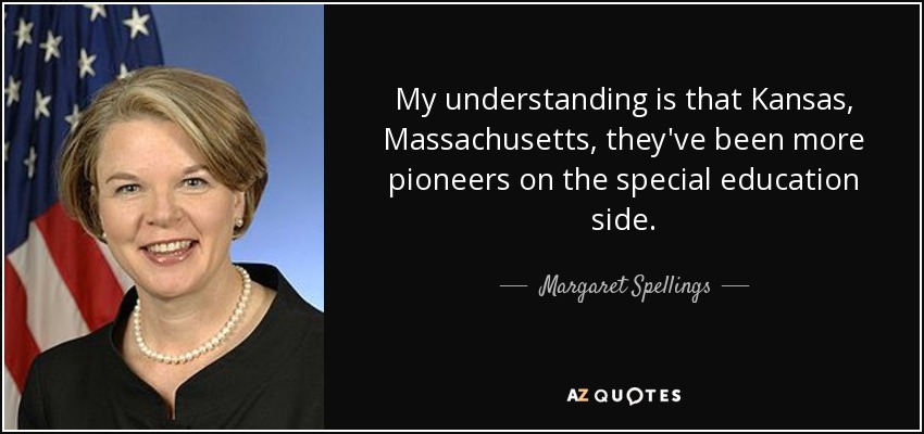 My understanding is that Kansas, Massachusetts, they've been more pioneers on the special education side. - Margaret Spellings