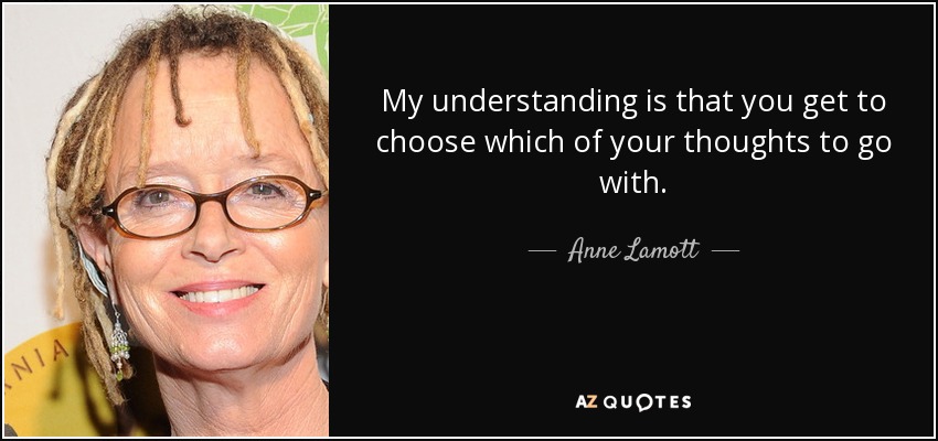 My understanding is that you get to choose which of your thoughts to go with. - Anne Lamott