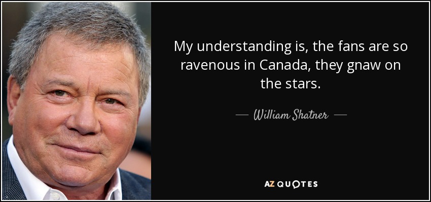 My understanding is, the fans are so ravenous in Canada, they gnaw on the stars. - William Shatner