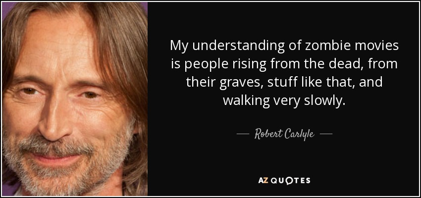My understanding of zombie movies is people rising from the dead, from their graves, stuff like that, and walking very slowly. - Robert Carlyle