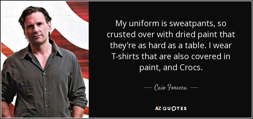 My uniform is sweatpants, so crusted over with dried paint that they're as hard as a table. I wear T-shirts that are also covered in paint, and Crocs. - Caio Fonseca