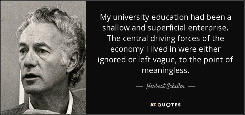 My university education had been a shallow and superficial enterprise. The central driving forces of the economy I lived in were either ignored or left vague, to the point of meaningless. - Herbert Schiller