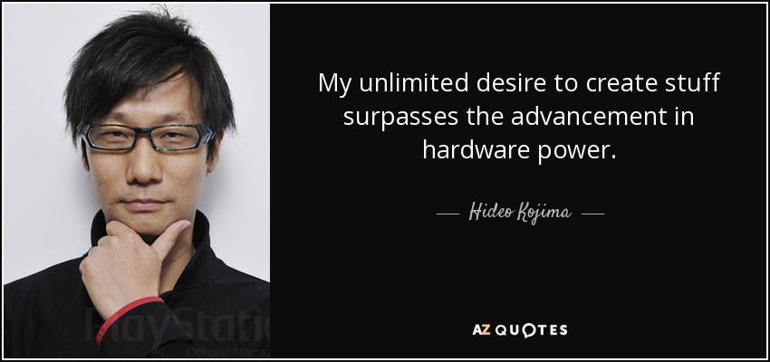 My unlimited desire to create stuff surpasses the advancement in hardware power. - Hideo Kojima