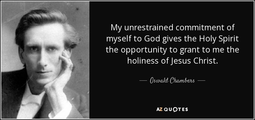 My unrestrained commitment of myself to God gives the Holy Spirit the opportunity to grant to me the holiness of Jesus Christ. - Oswald Chambers