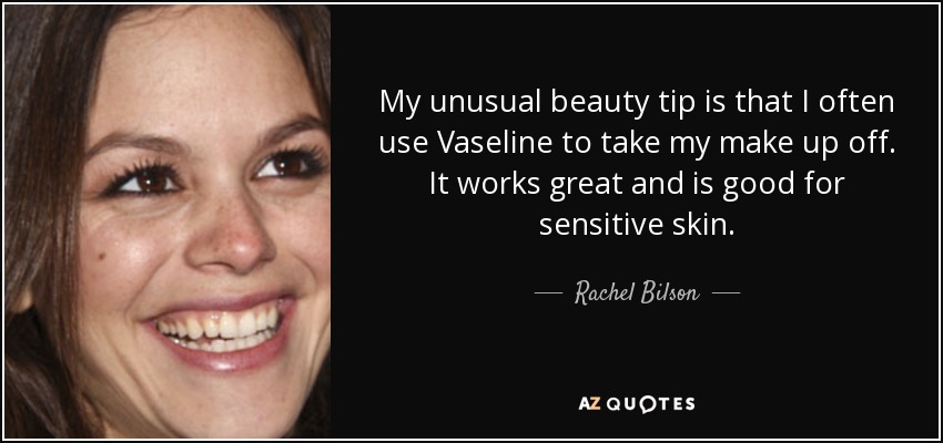 My unusual beauty tip is that I often use Vaseline to take my make up off. It works great and is good for sensitive skin. - Rachel Bilson