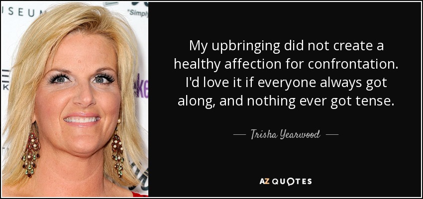 My upbringing did not create a healthy affection for confrontation. I'd love it if everyone always got along, and nothing ever got tense. - Trisha Yearwood
