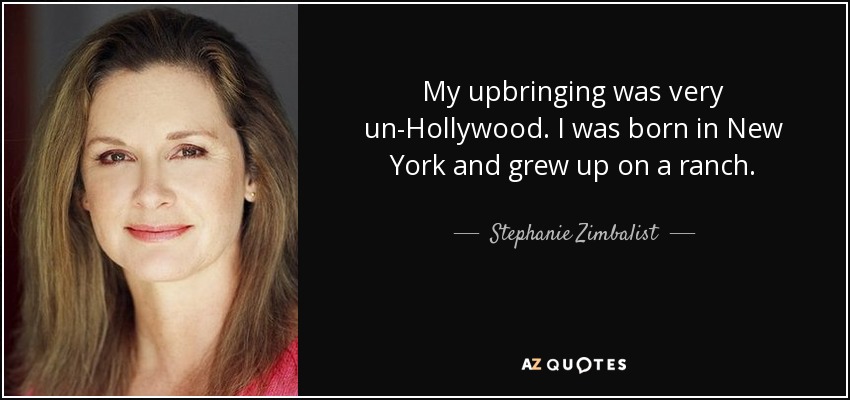 My upbringing was very un-Hollywood. I was born in New York and grew up on a ranch. - Stephanie Zimbalist