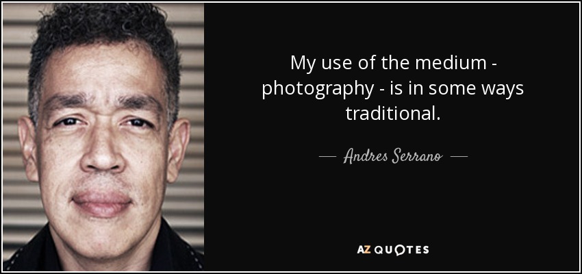 My use of the medium - photography - is in some ways traditional. - Andres Serrano