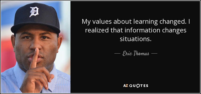 My values about learning changed. I realized that information changes situations. - Eric Thomas