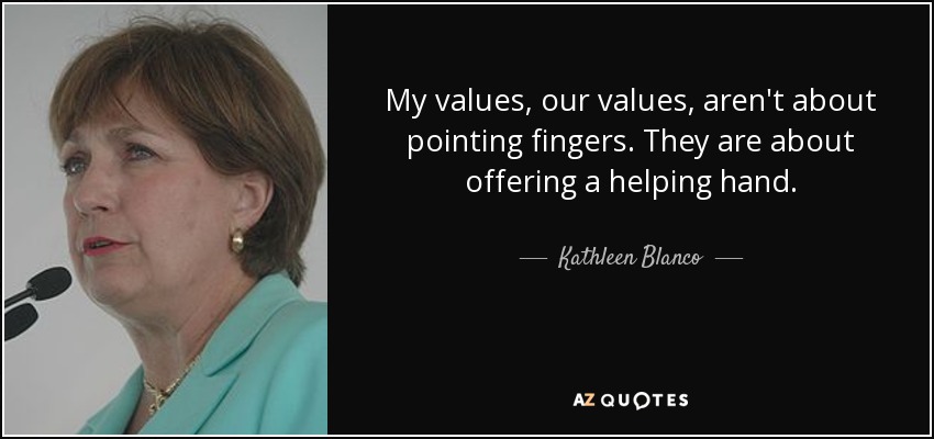 My values, our values, aren't about pointing fingers. They are about offering a helping hand. - Kathleen Blanco