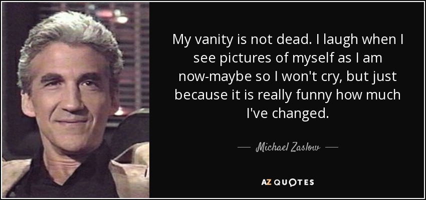 My vanity is not dead. I laugh when I see pictures of myself as I am now-maybe so I won't cry, but just because it is really funny how much I've changed. - Michael Zaslow