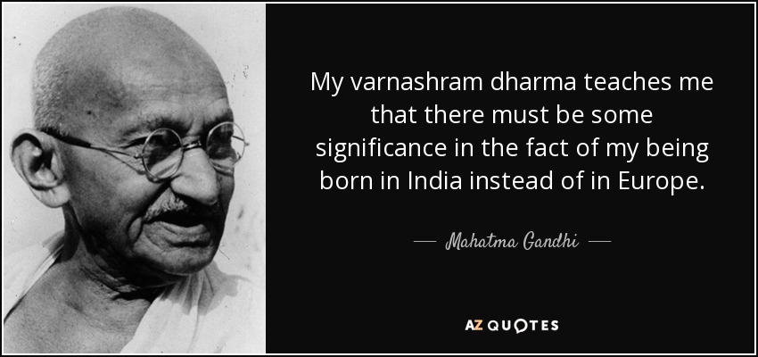 My varnashram dharma teaches me that there must be some significance in the fact of my being born in India instead of in Europe. - Mahatma Gandhi