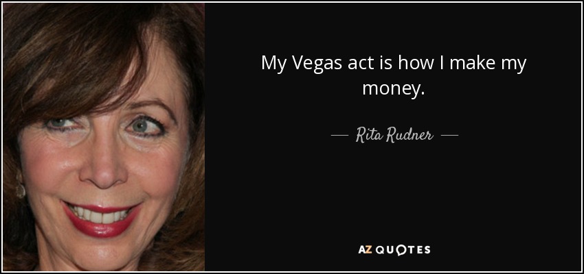 My Vegas act is how I make my money. - Rita Rudner