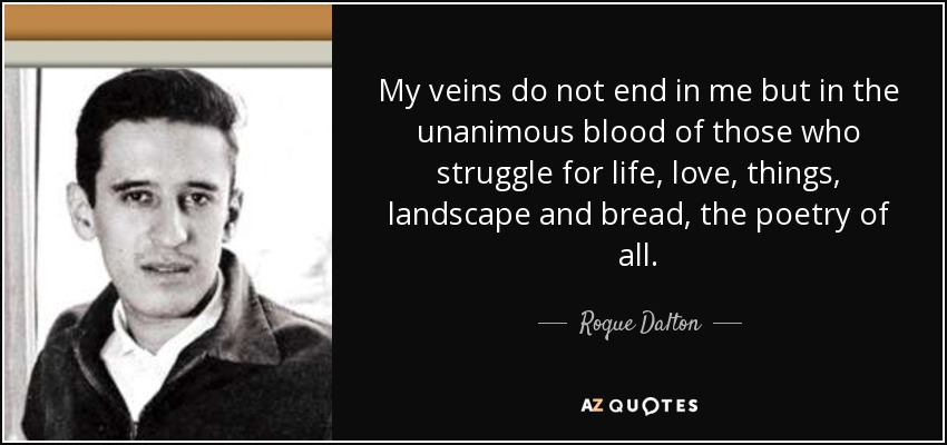 My veins do not end in me but in the unanimous blood of those who struggle for life, love, things, landscape and bread, the poetry of all. - Roque Dalton