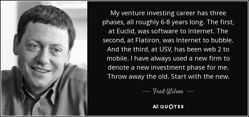 My venture investing career has three phases, all roughly 6-8 years long. The first, at Euclid, was software to Internet. The second, at Flatiron, was Internet to bubble. And the third, at USV, has been web 2 to mobile. I have always used a new firm to denote a new investment phase for me. Throw away the old. Start with the new. - Fred Wilson