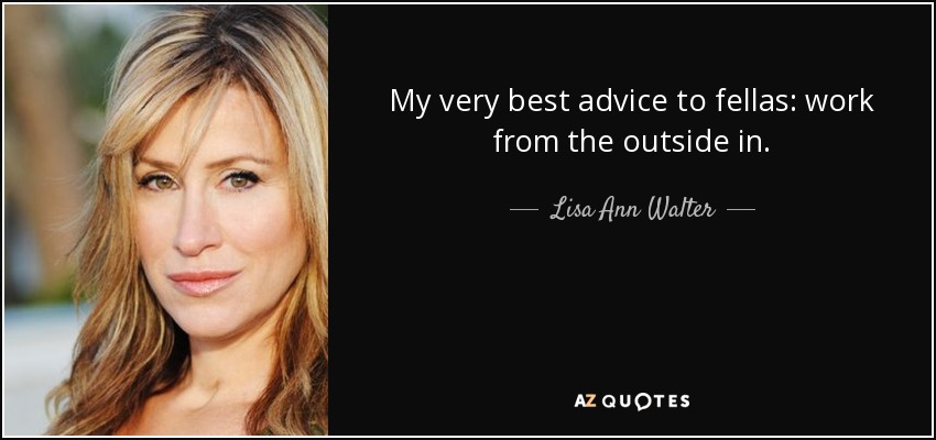 My very best advice to fellas: work from the outside in. - Lisa Ann Walter