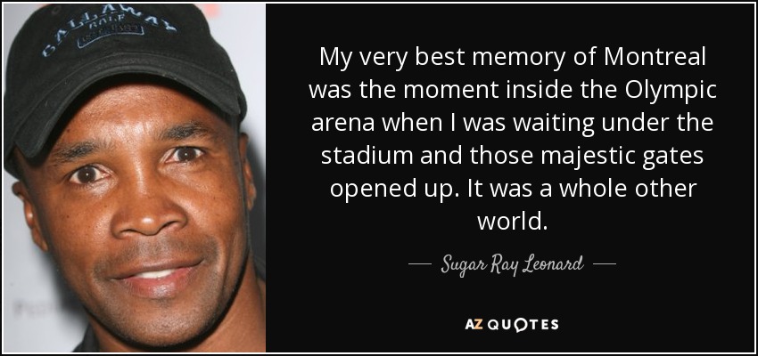 My very best memory of Montreal was the moment inside the Olympic arena when I was waiting under the stadium and those majestic gates opened up. It was a whole other world. - Sugar Ray Leonard