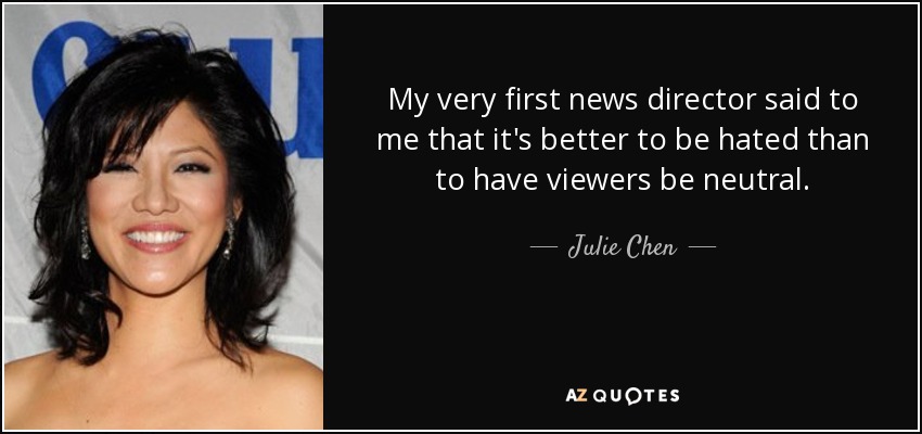 My very first news director said to me that it's better to be hated than to have viewers be neutral. - Julie Chen