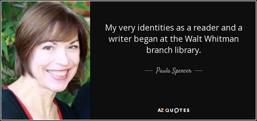 My very identities as a reader and a writer began at the Walt Whitman branch library. - Paula Spencer