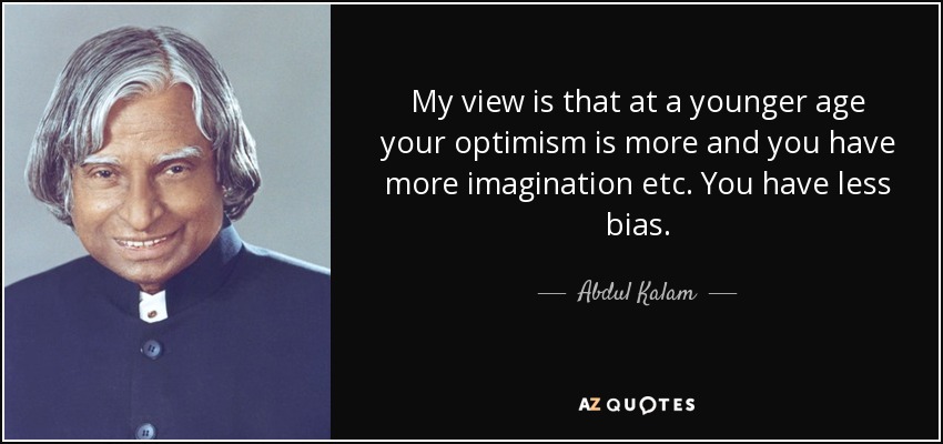 My view is that at a younger age your optimism is more and you have more imagination etc. You have less bias. - Abdul Kalam