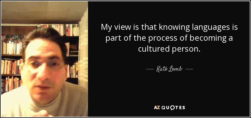 My view is that knowing languages is part of the process of becoming a cultured person. - Kató Lomb