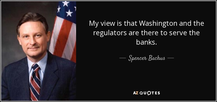 My view is that Washington and the regulators are there to serve the banks. - Spencer Bachus