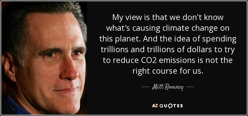 My view is that we don't know what's causing climate change on this planet. And the idea of spending trillions and trillions of dollars to try to reduce CO2 emissions is not the right course for us. - Mitt Romney