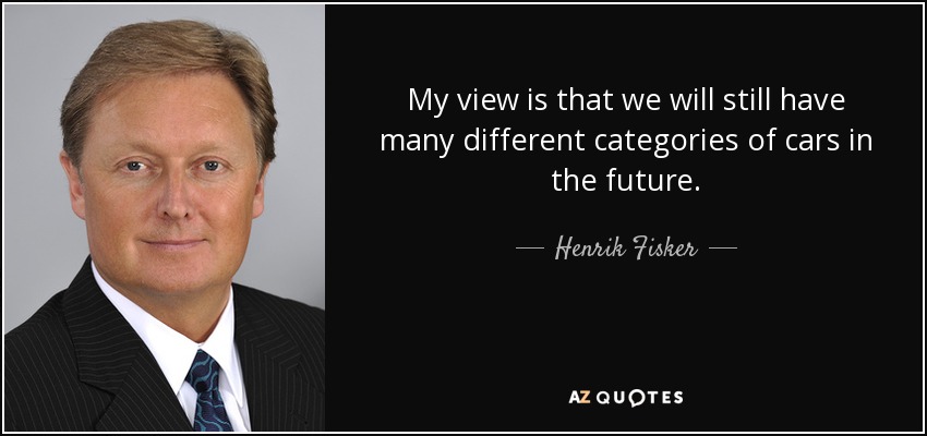 My view is that we will still have many different categories of cars in the future. - Henrik Fisker