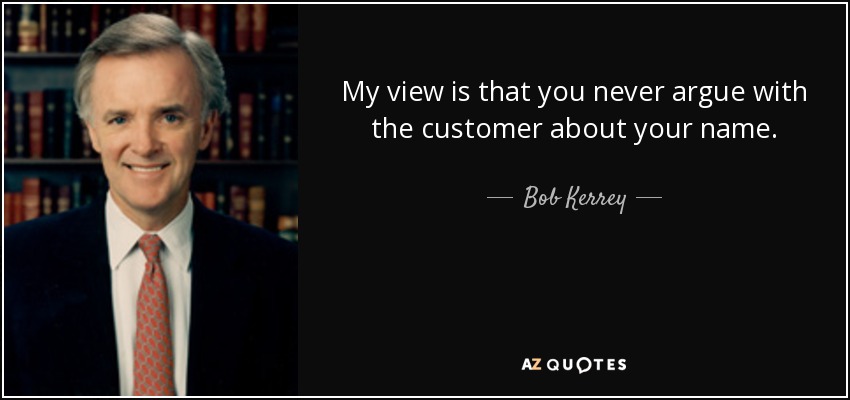 My view is that you never argue with the customer about your name. - Bob Kerrey