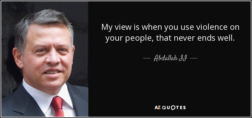 My view is when you use violence on your people, that never ends well. - Abdallah II