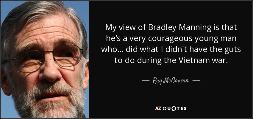 My view of Bradley Manning is that he's a very courageous young man who... did what I didn't have the guts to do during the Vietnam war. - Ray McGovern