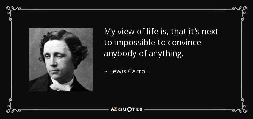 My view of life is, that it's next to impossible to convince anybody of anything. - Lewis Carroll